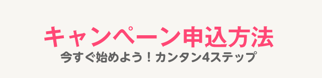 キャンペーン申込方法:今すぐ始めよう!カンタン4ステップ